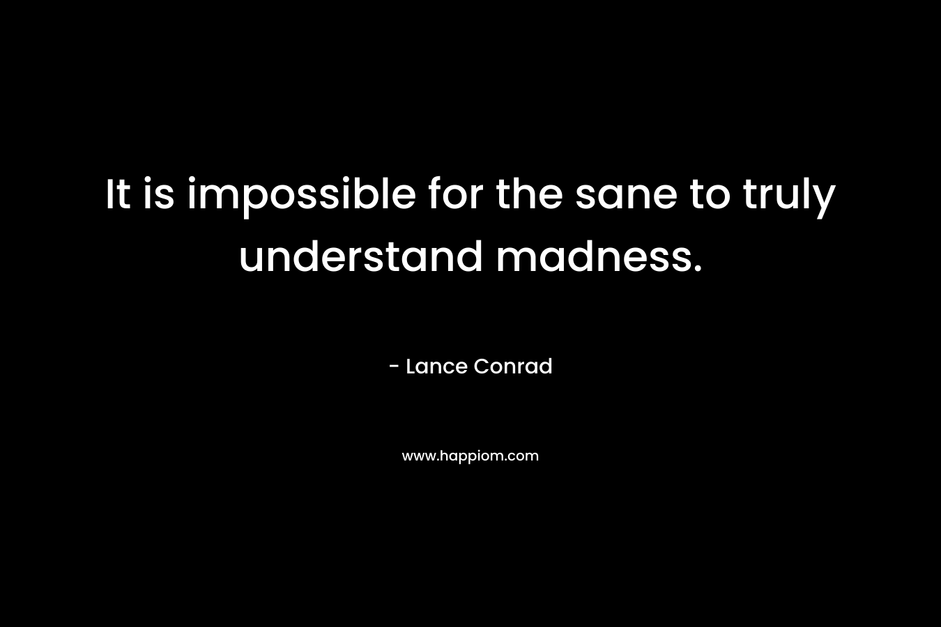 It is impossible for the sane to truly understand madness. – Lance Conrad