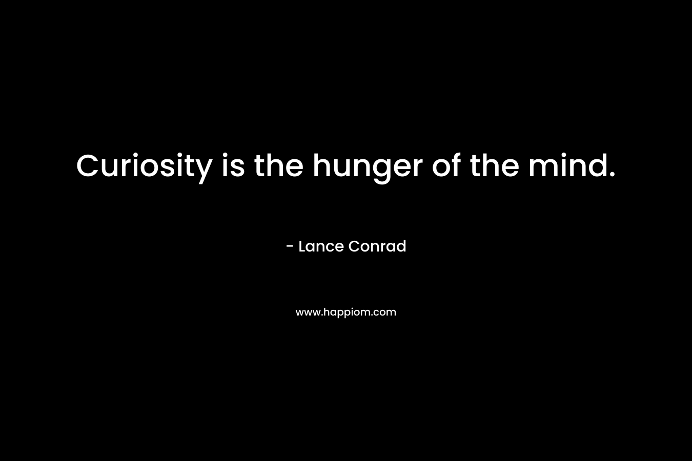 Curiosity is the hunger of the mind.