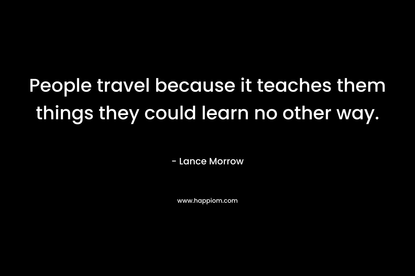 People travel because it teaches them things they could learn no other way.