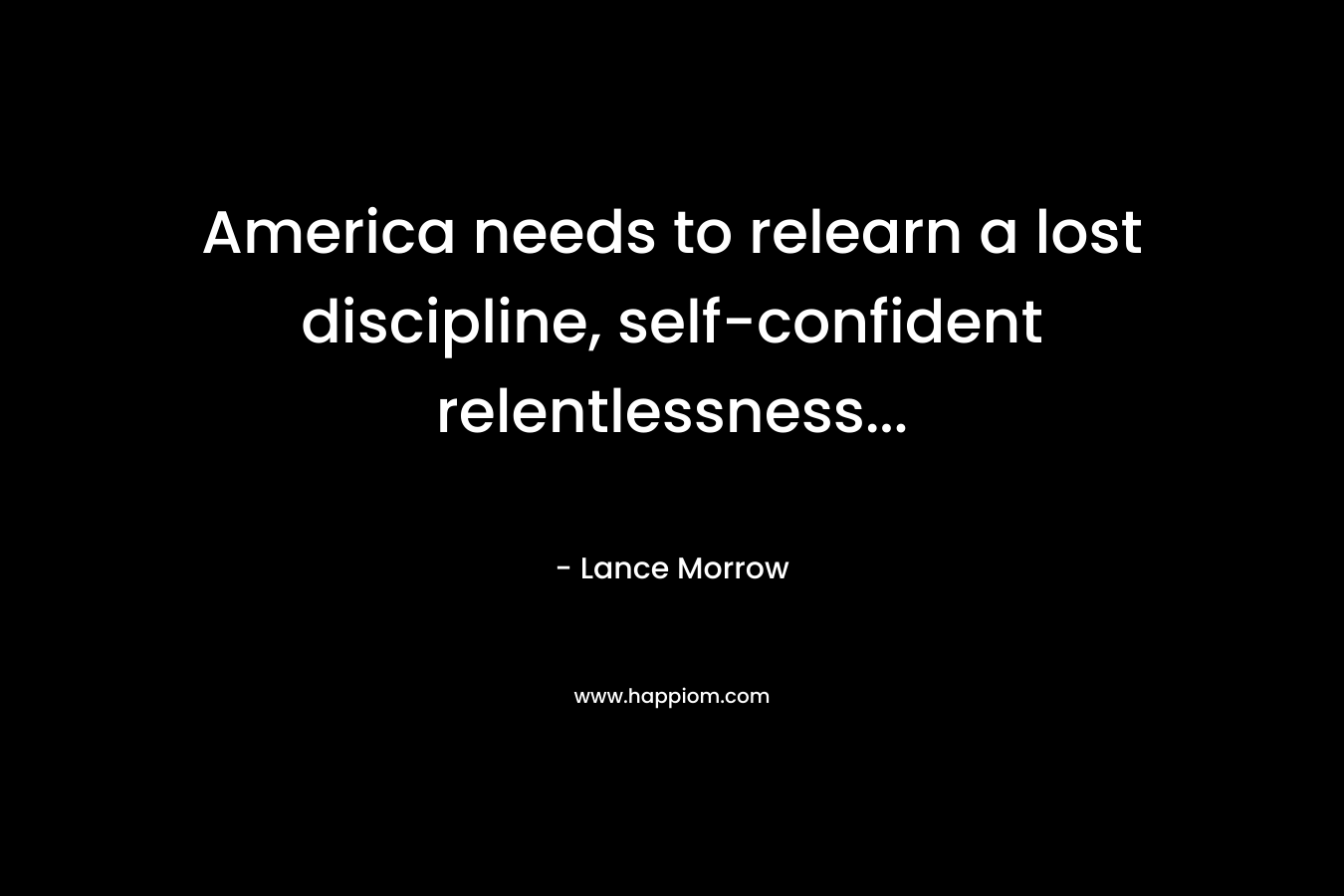 America needs to relearn a lost discipline, self-confident relentlessness… – Lance Morrow