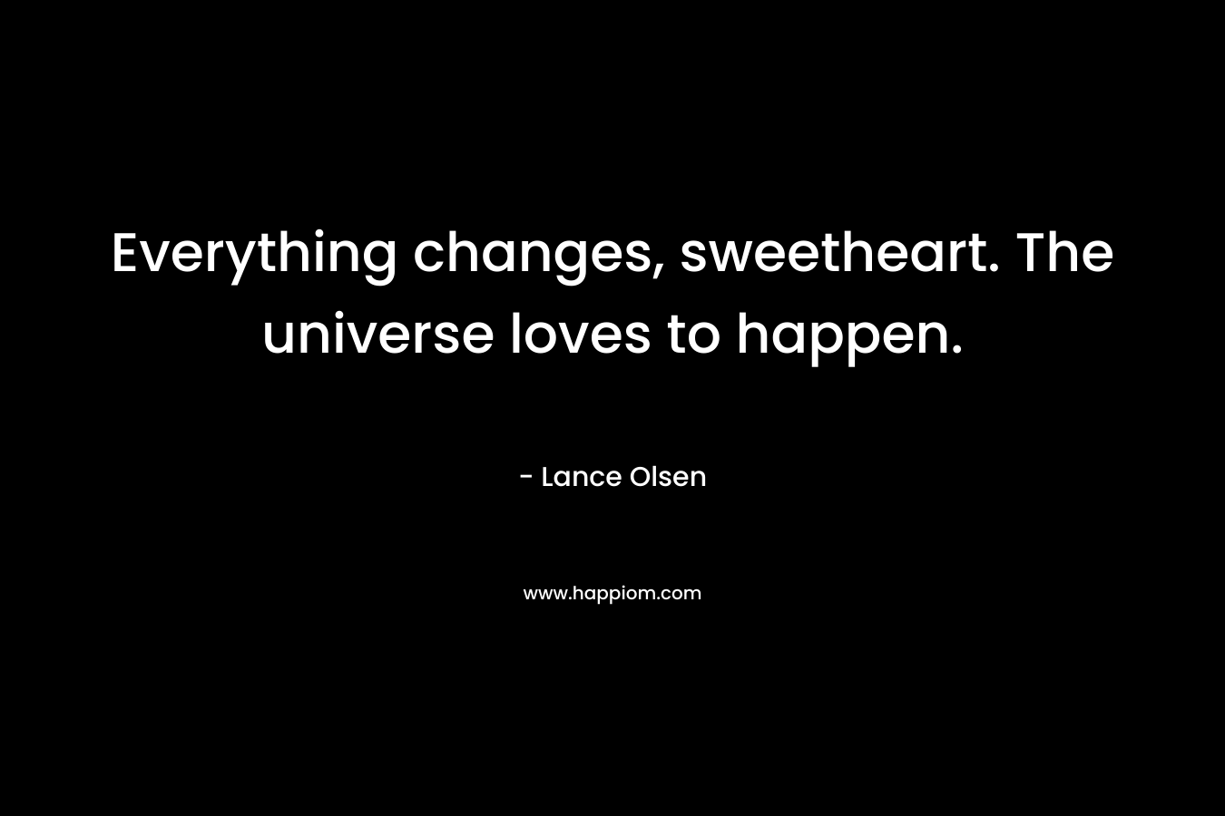 Everything changes, sweetheart. The universe loves to happen.