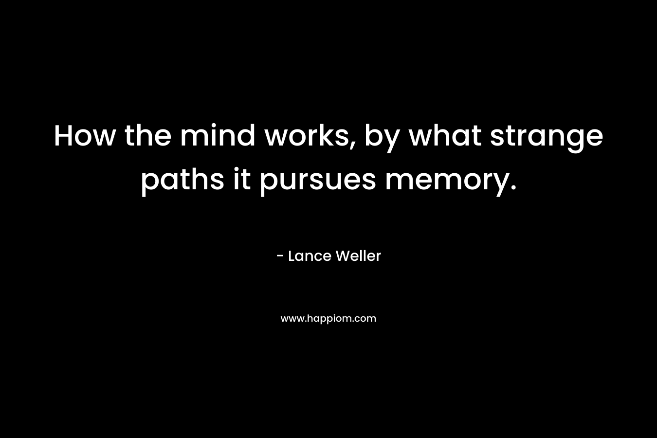 How the mind works, by what strange paths it pursues memory.