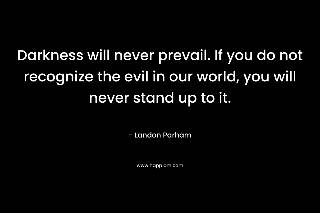 Darkness will never prevail. If you do not recognize the evil in our world, you will never stand up to it. – Landon Parham