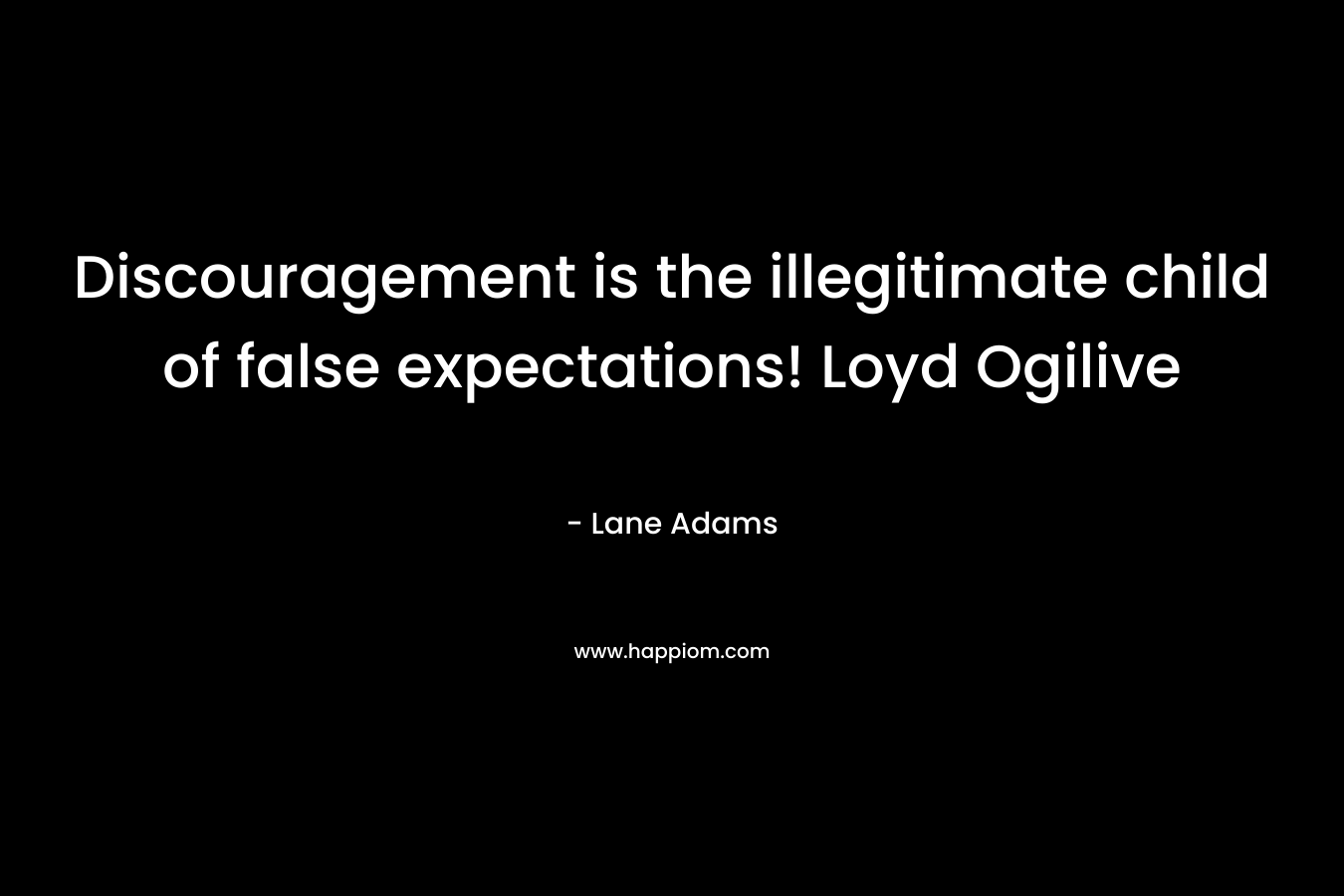 Discouragement is the illegitimate child of false expectations! Loyd Ogilive – Lane Adams