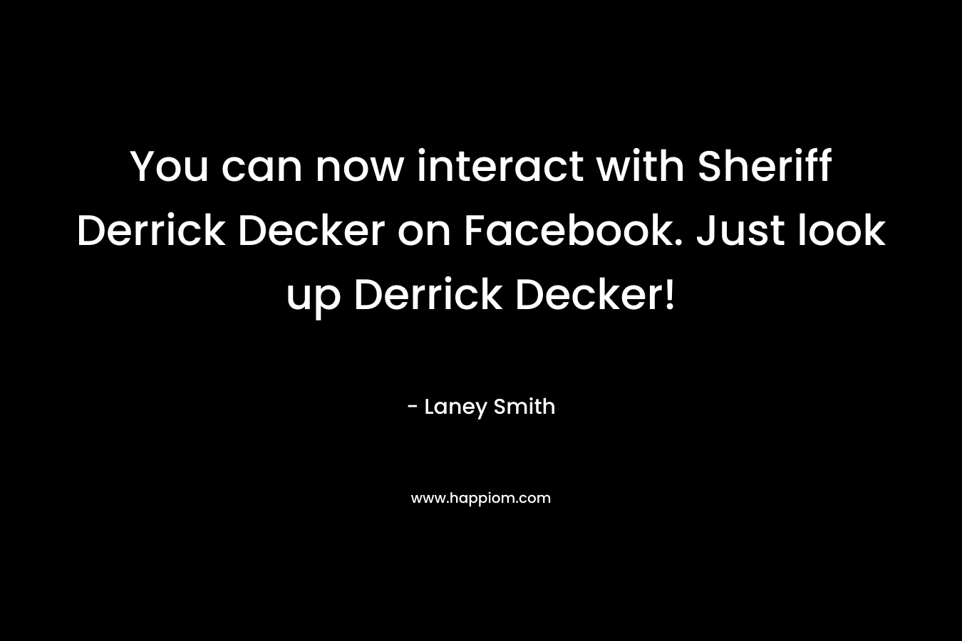 You can now interact with Sheriff Derrick Decker on Facebook. Just look up Derrick Decker!
