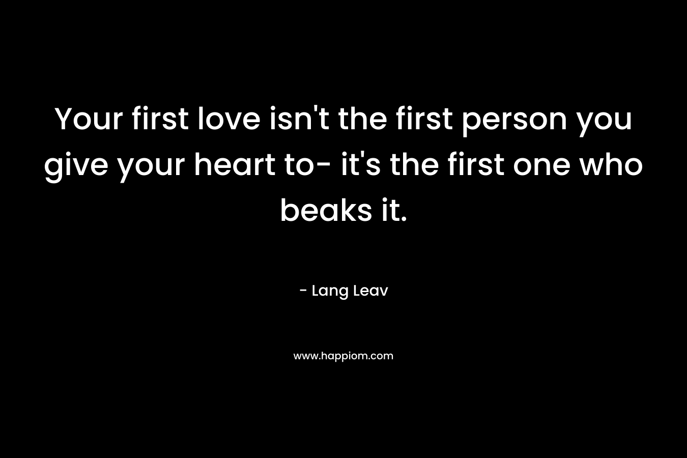 Your first love isn't the first person you give your heart to- it's the first one who beaks it.