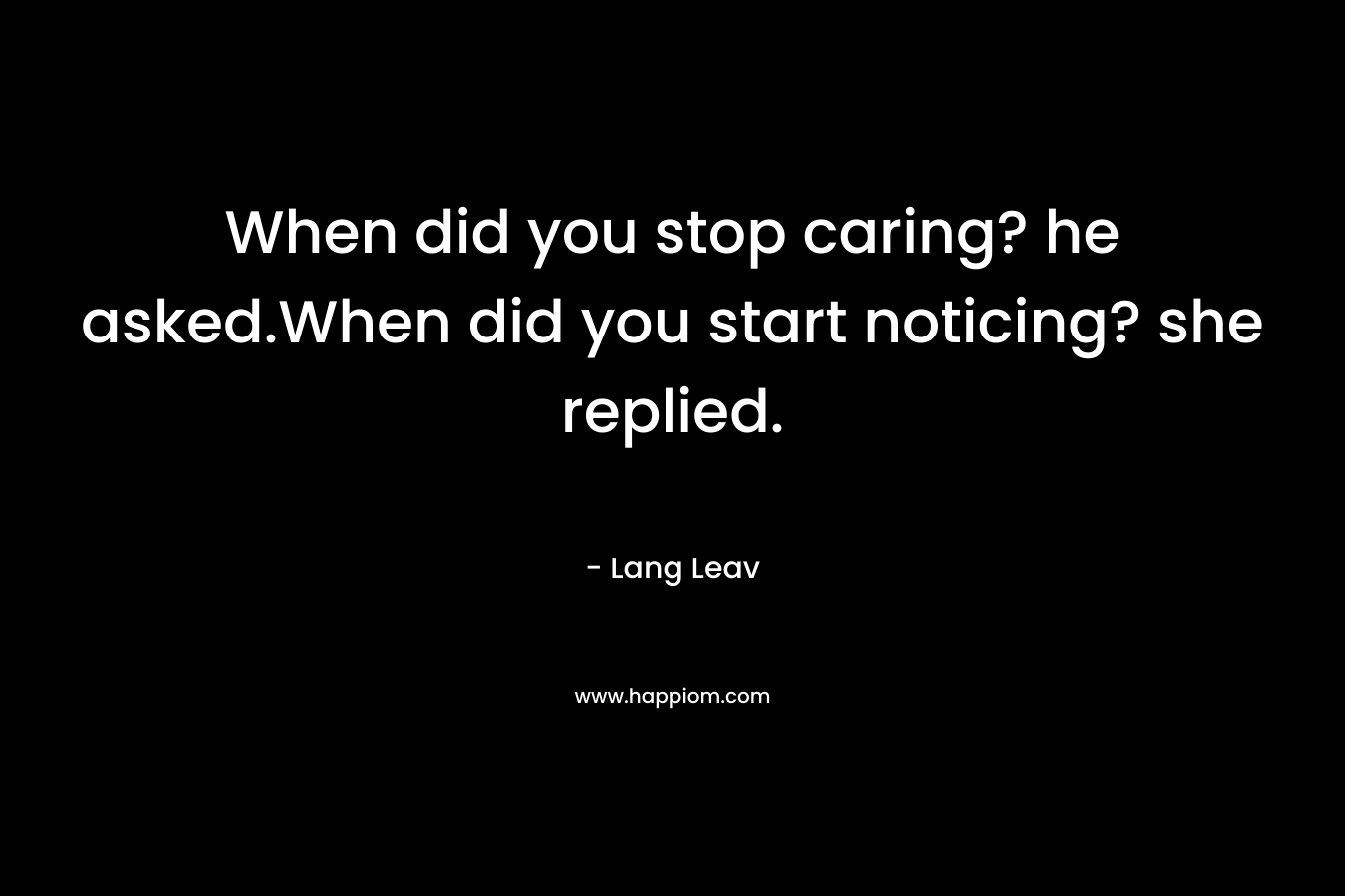 When did you stop caring? he asked.When did you start noticing? she replied.