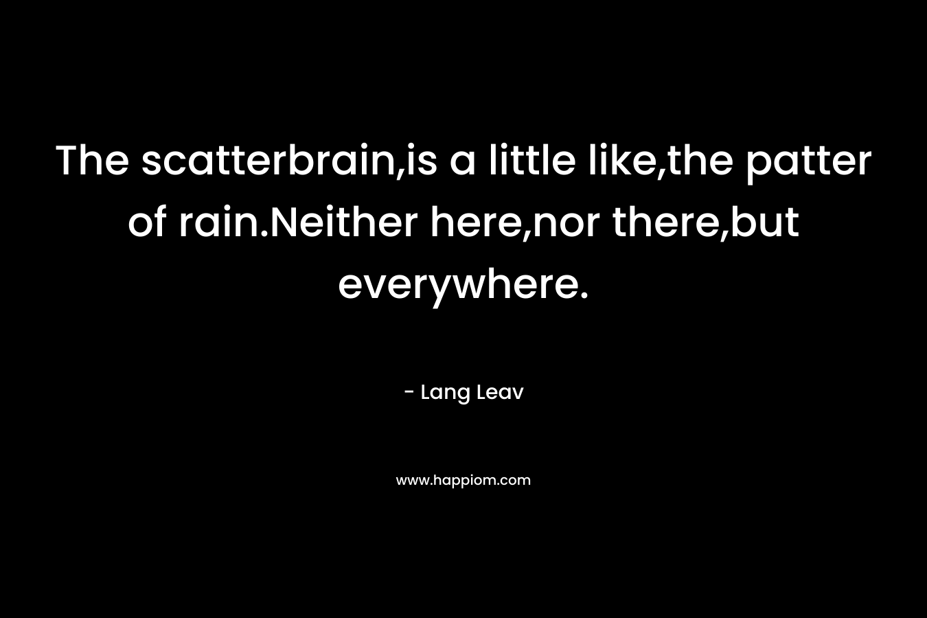 The scatterbrain,is a little like,the patter of rain.Neither here,nor there,but everywhere. – Lang Leav