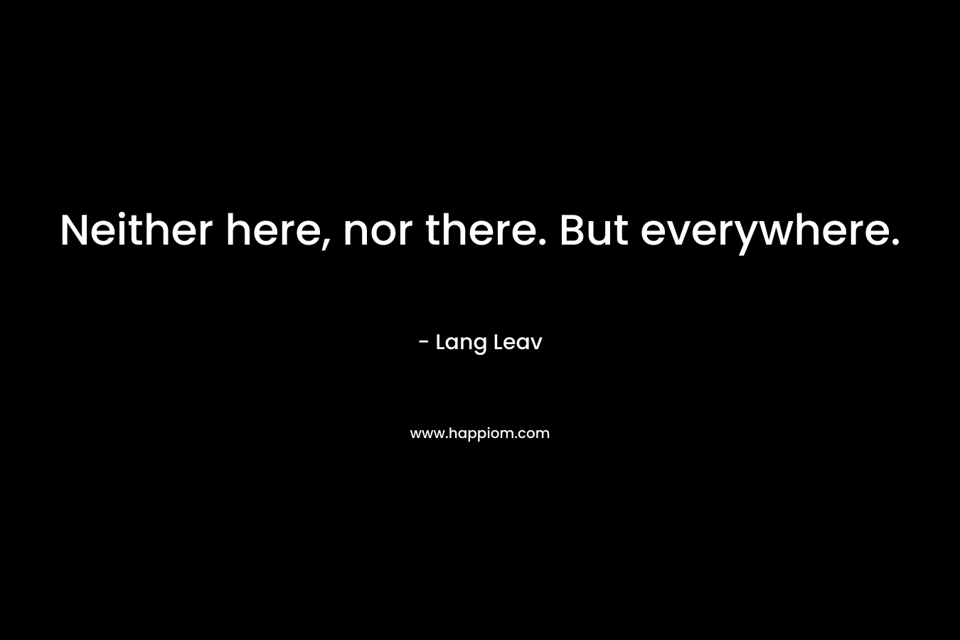 Neither here, nor there. But everywhere. – Lang Leav
