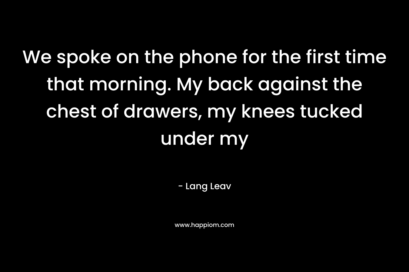 We spoke on the phone for the first time that morning. My back against the chest of drawers, my knees tucked under my – Lang Leav
