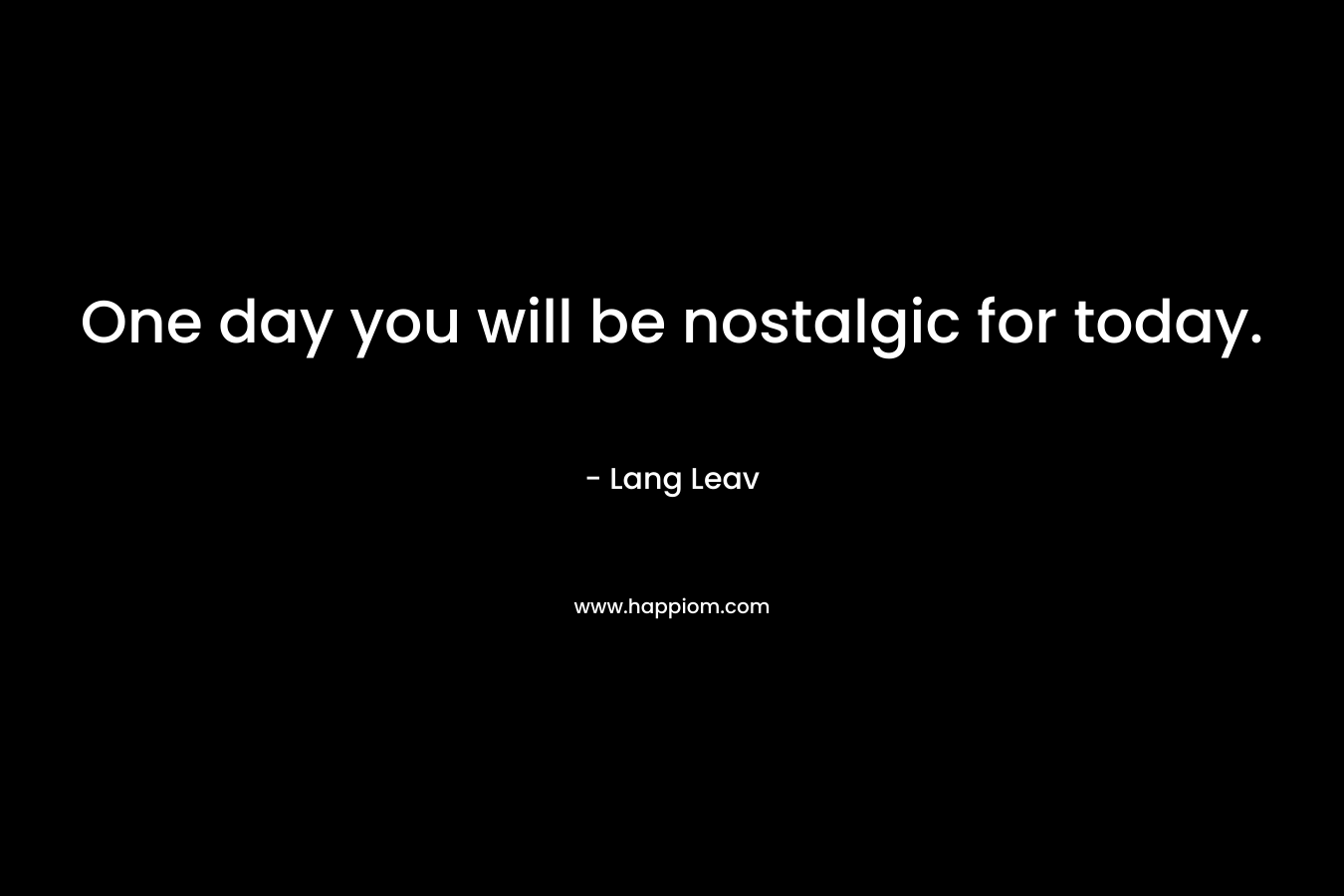One day you will be nostalgic for today.