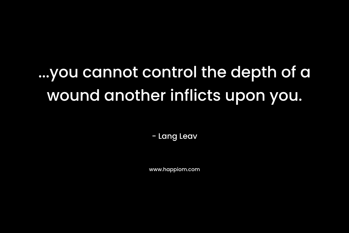 ...you cannot control the depth of a wound another inflicts upon you.