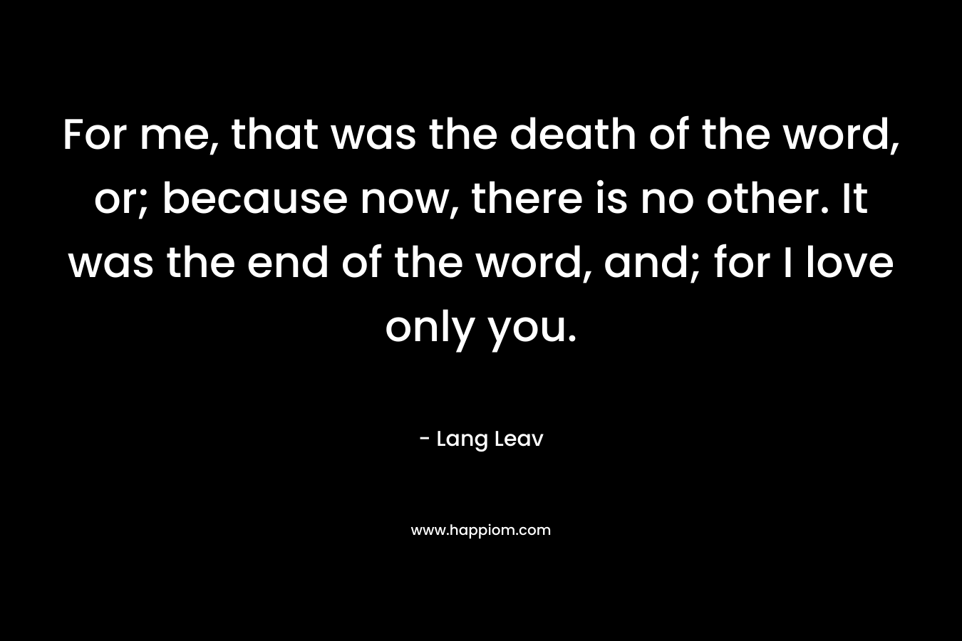 For me, that was the death of the word, or; because now, there is no other. It was the end of the word, and; for I love only you.