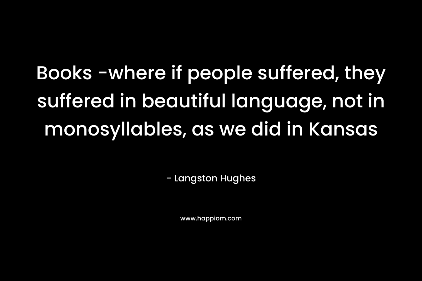 Books -where if people suffered, they suffered in beautiful language, not in monosyllables, as we did in Kansas – Langston Hughes