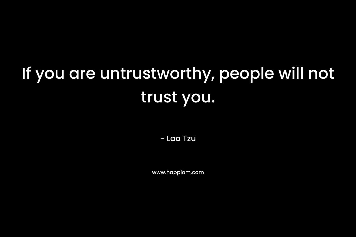 If you are untrustworthy, people will not trust you. – Lao Tzu