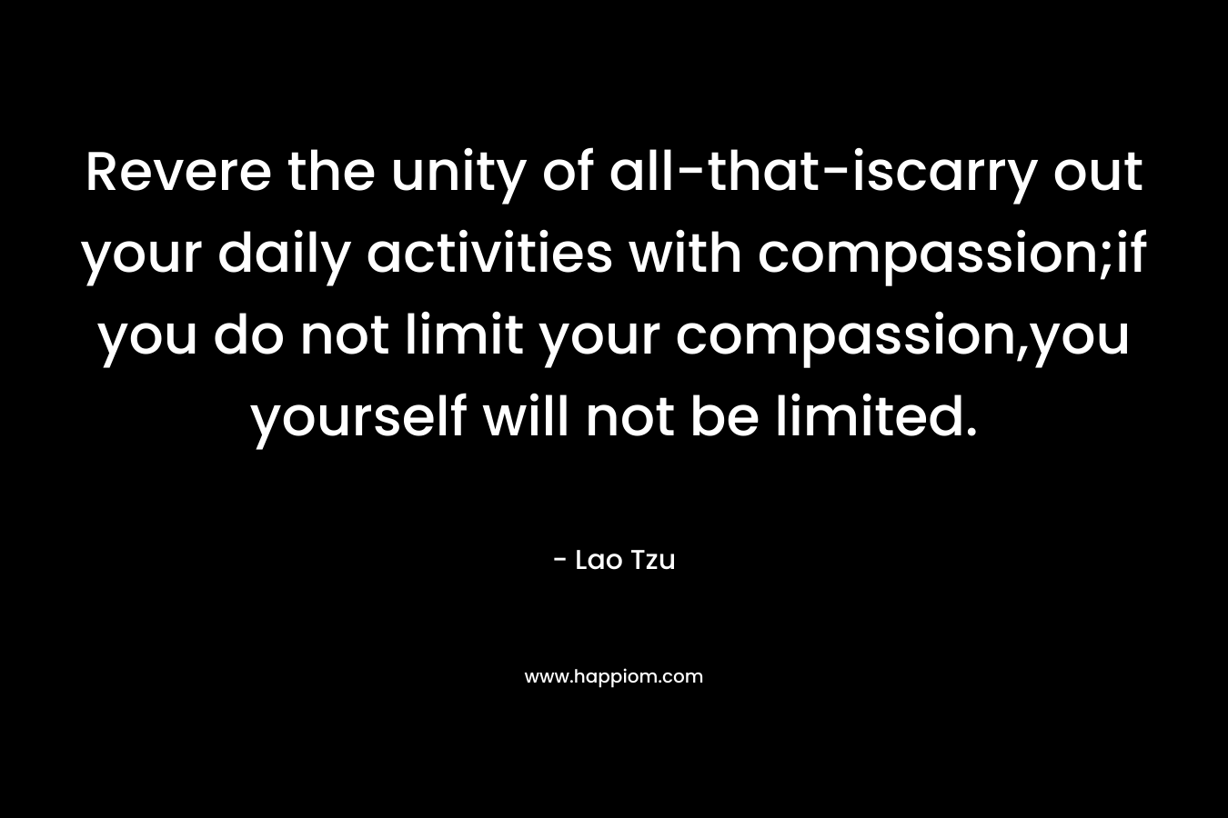 Revere the unity of all-that-iscarry out your daily activities with compassion;if you do not limit your compassion,you yourself will not be limited. – Lao Tzu