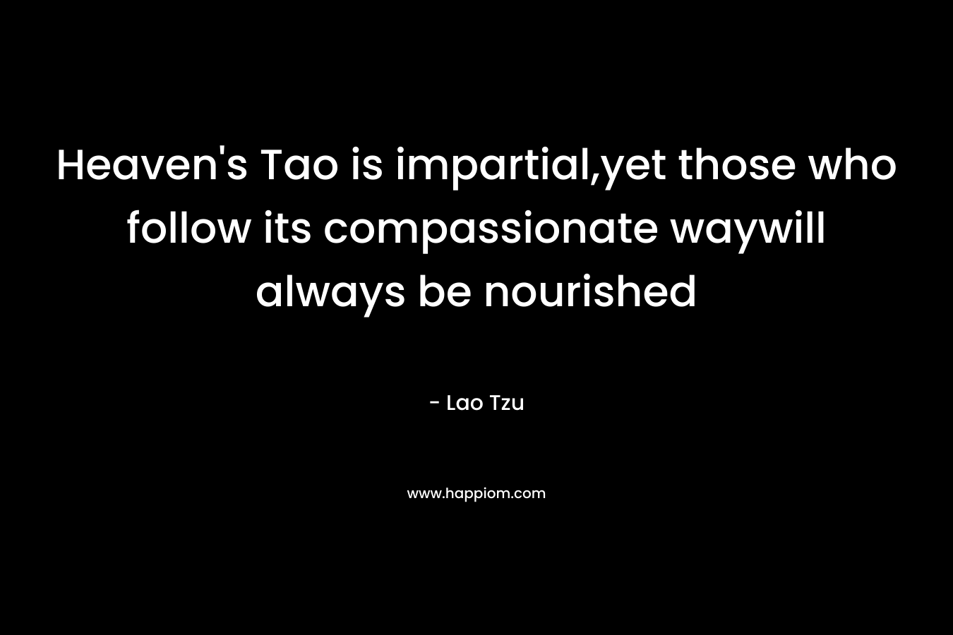 Heaven’s Tao is impartial,yet those who follow its compassionate waywill always be nourished – Lao Tzu