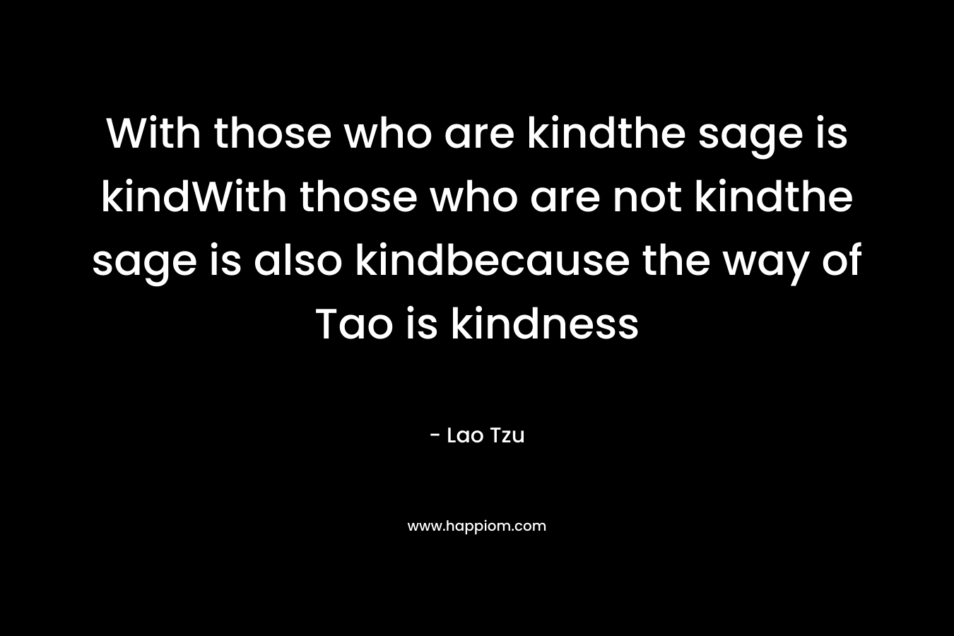 With those who are kindthe sage is kindWith those who are not kindthe sage is also kindbecause the way of Tao is kindness – Lao Tzu