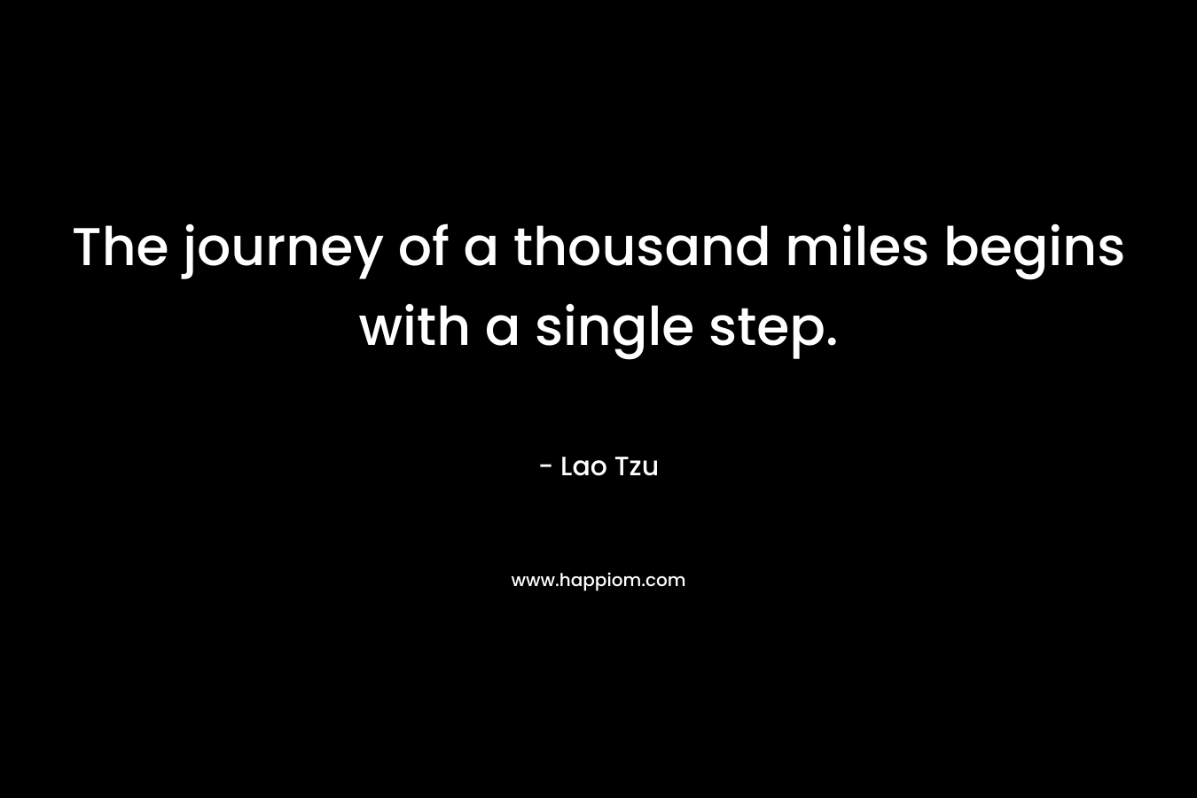 The journey of a thousand miles begins with a single step. – Lao Tzu