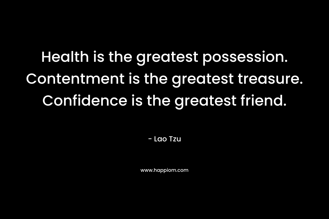 Health is the greatest possession. Contentment is the greatest treasure. Confidence is the greatest friend. – Lao Tzu