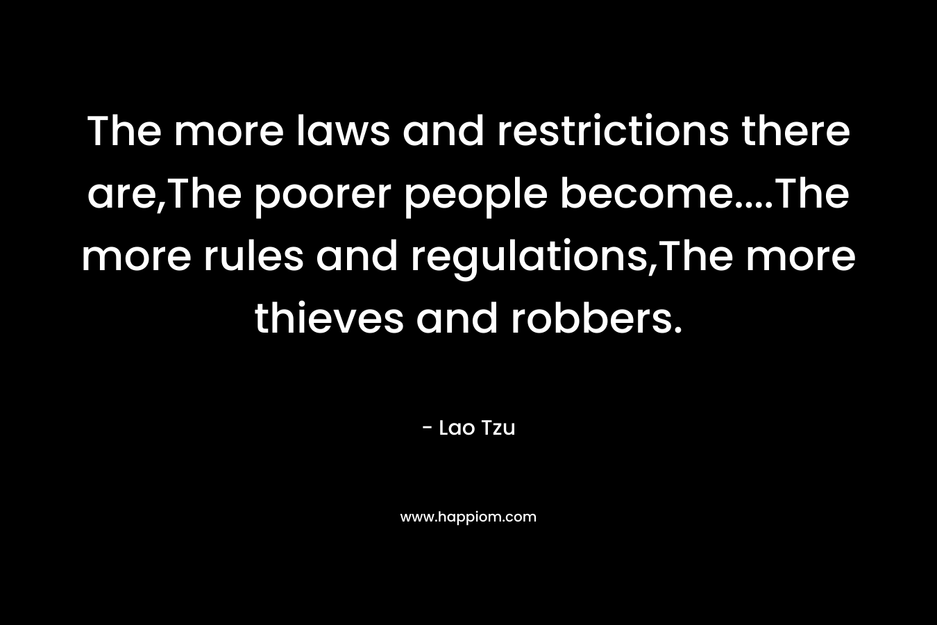 The more laws and restrictions there are,The poorer people become….The more rules and regulations,The more thieves and robbers. – Lao Tzu