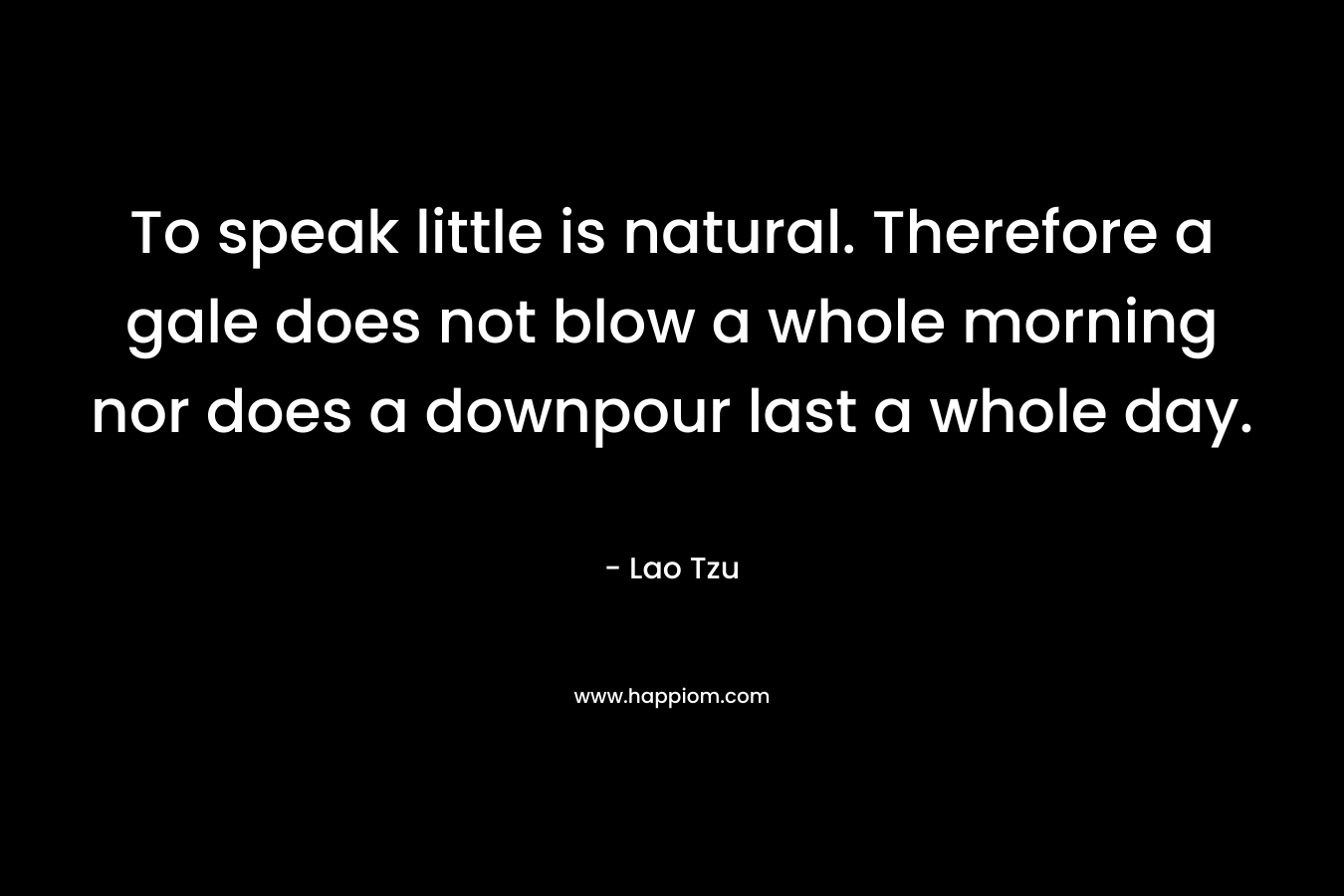 To speak little is natural. Therefore a gale does not blow a whole morning nor does a downpour last a whole day. – Lao Tzu