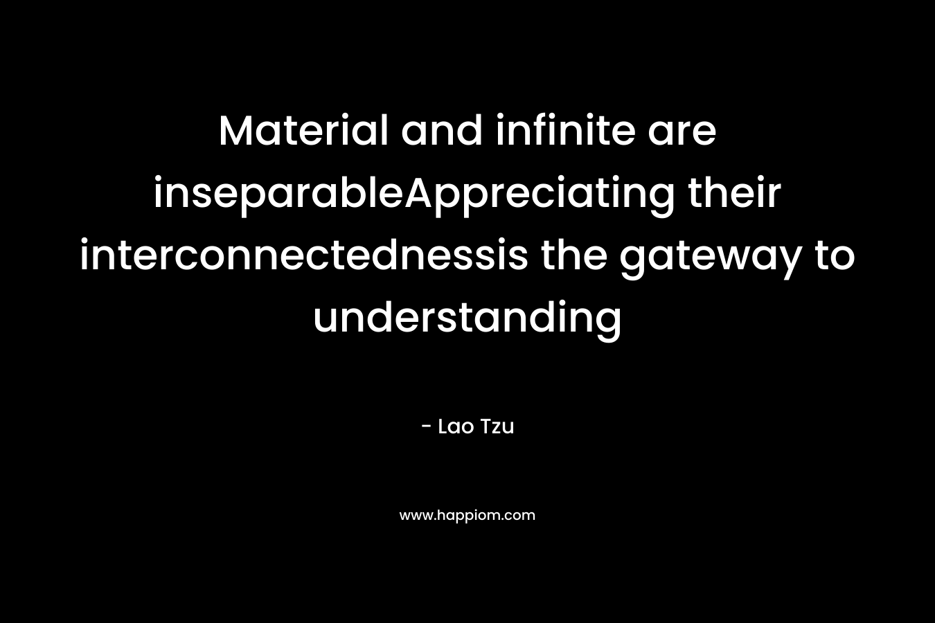 Material and infinite are inseparableAppreciating their interconnectednessis the gateway to understanding – Lao Tzu