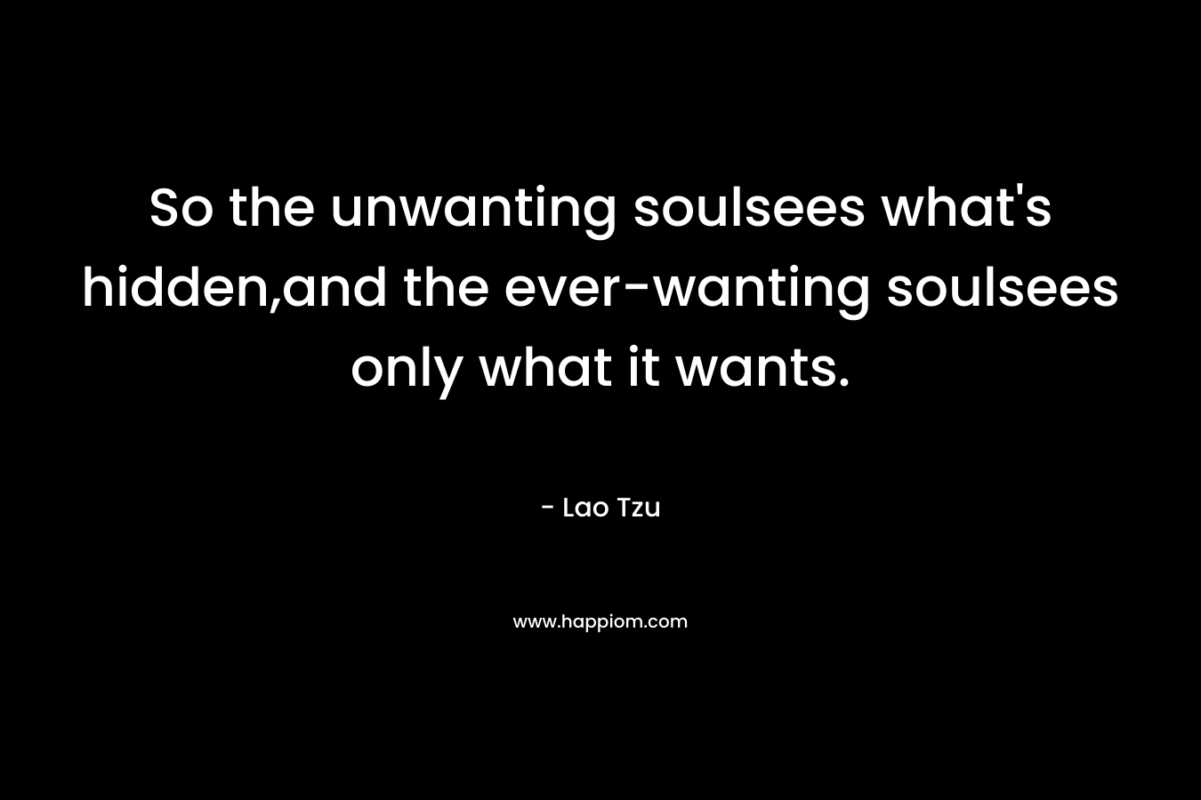 So the unwanting soulsees what’s hidden,and the ever-wanting soulsees only what it wants. – Lao Tzu