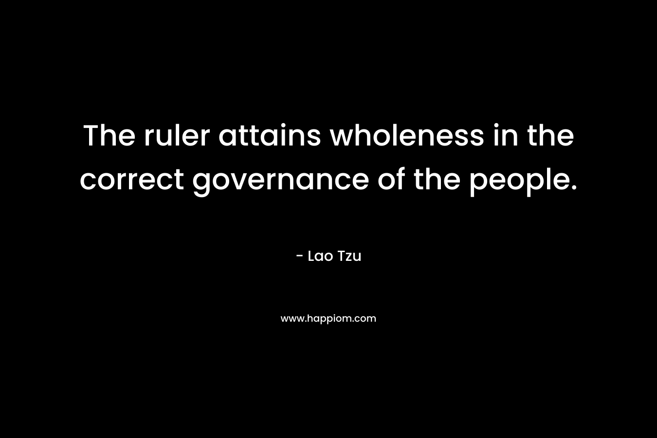 The ruler attains wholeness in the correct governance of the people. – Lao Tzu