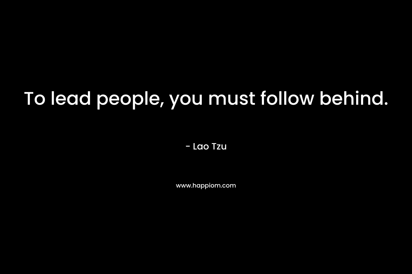 To lead people, you must follow behind. – Lao Tzu