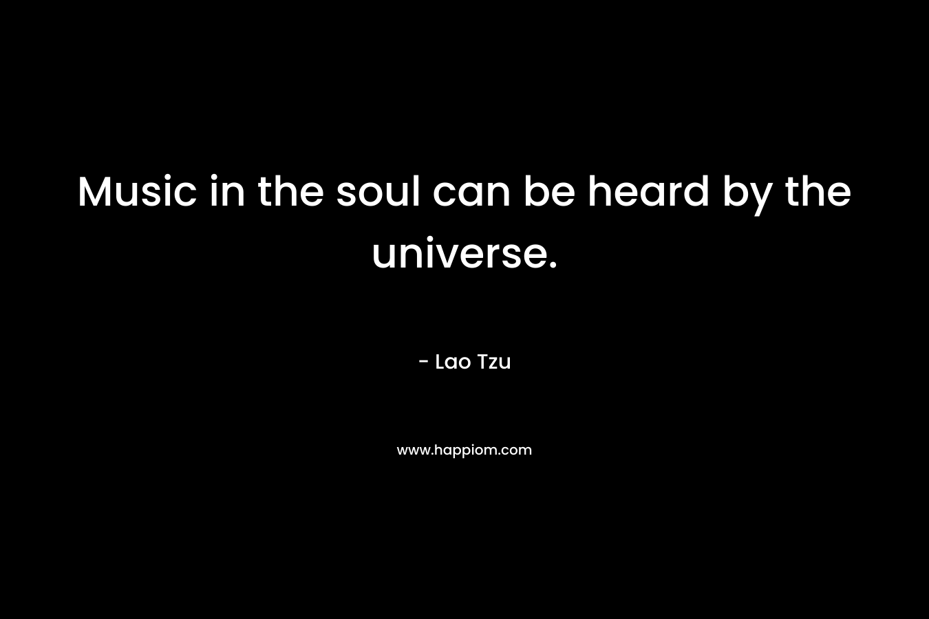 Music in the soul can be heard by the universe. – Lao Tzu