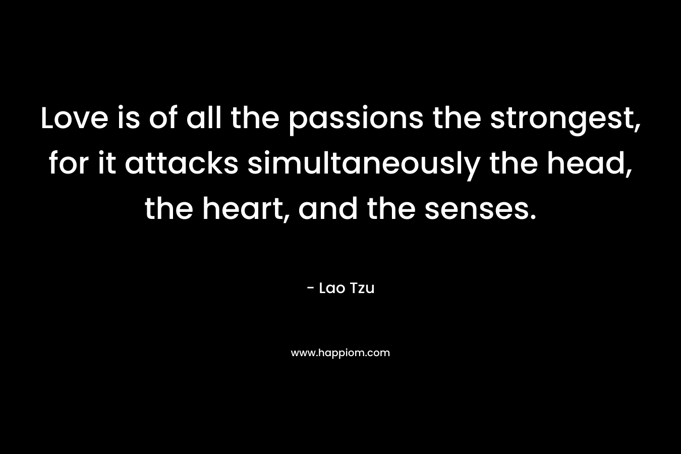 Love is of all the passions the strongest, for it attacks simultaneously the head, the heart, and the senses. – Lao Tzu