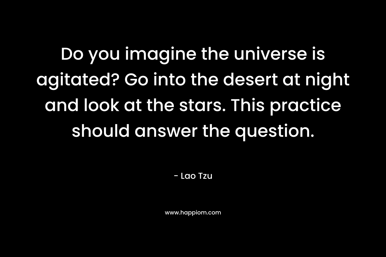 Do you imagine the universe is agitated? Go into the desert at night and look at the stars. This practice should answer the question. – Lao Tzu