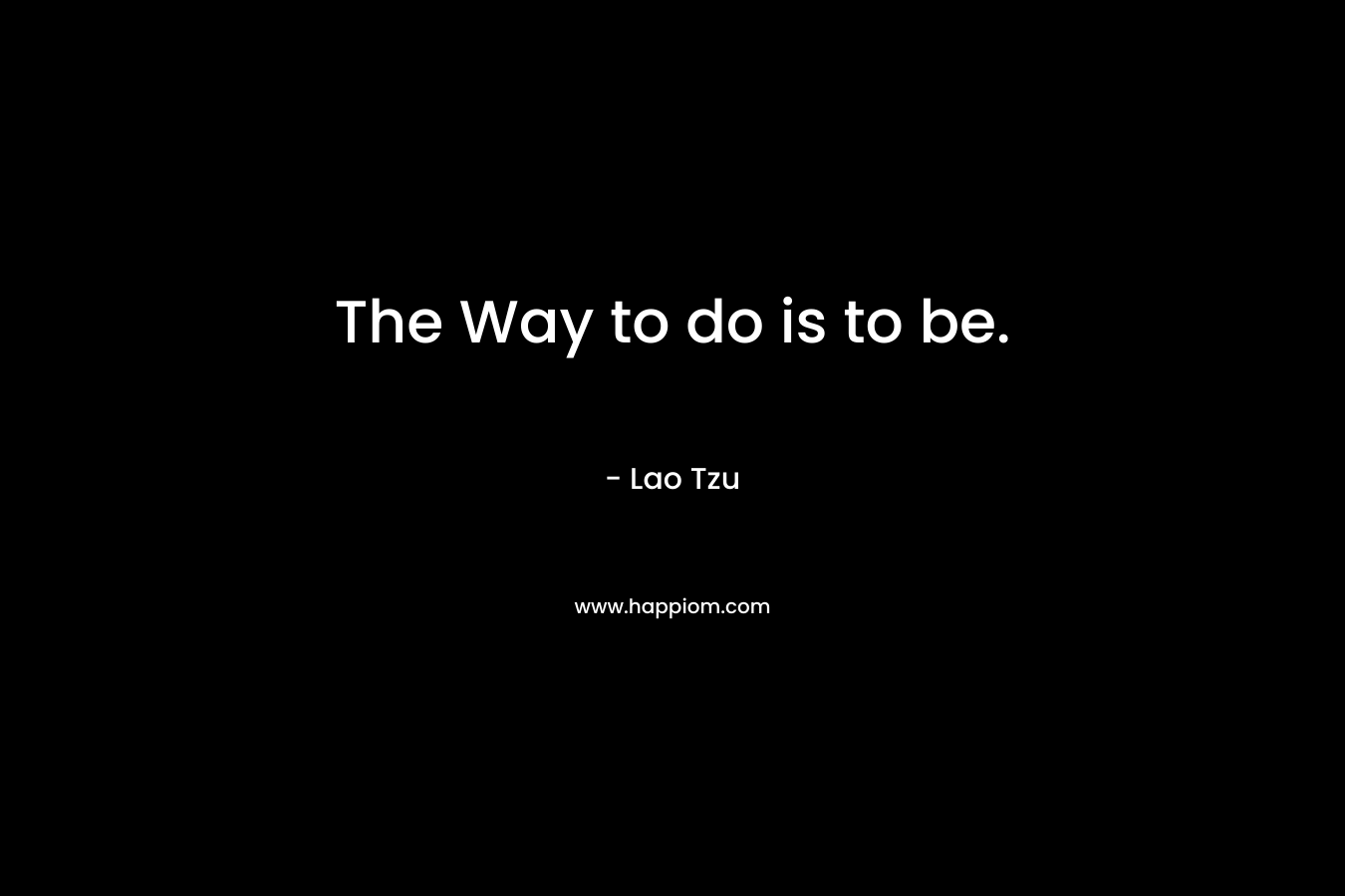 The Way to do is to be. – Lao Tzu