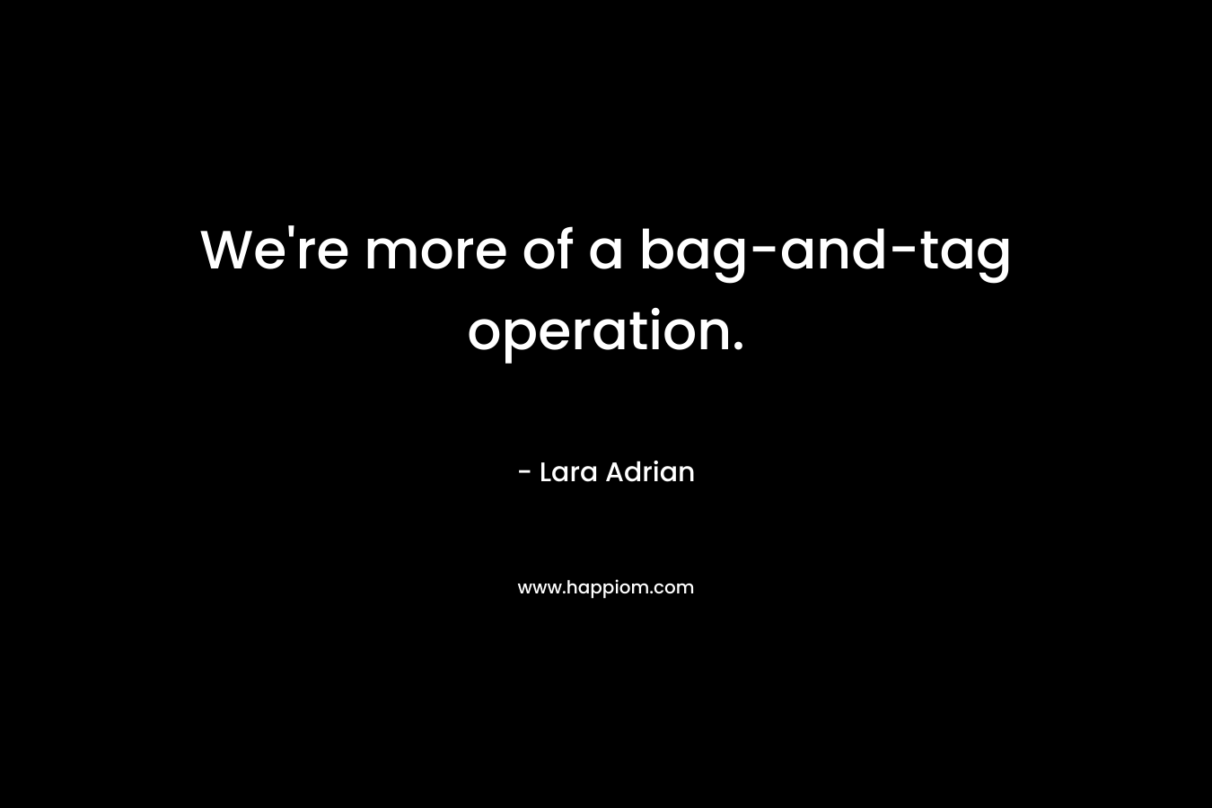 We’re more of a bag-and-tag operation. – Lara Adrian