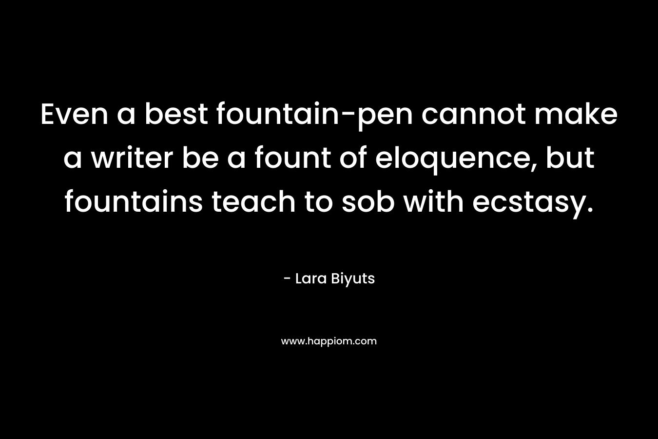 Even a best fountain-pen cannot make a writer be a fount of eloquence, but fountains teach to sob with ecstasy. – Lara Biyuts