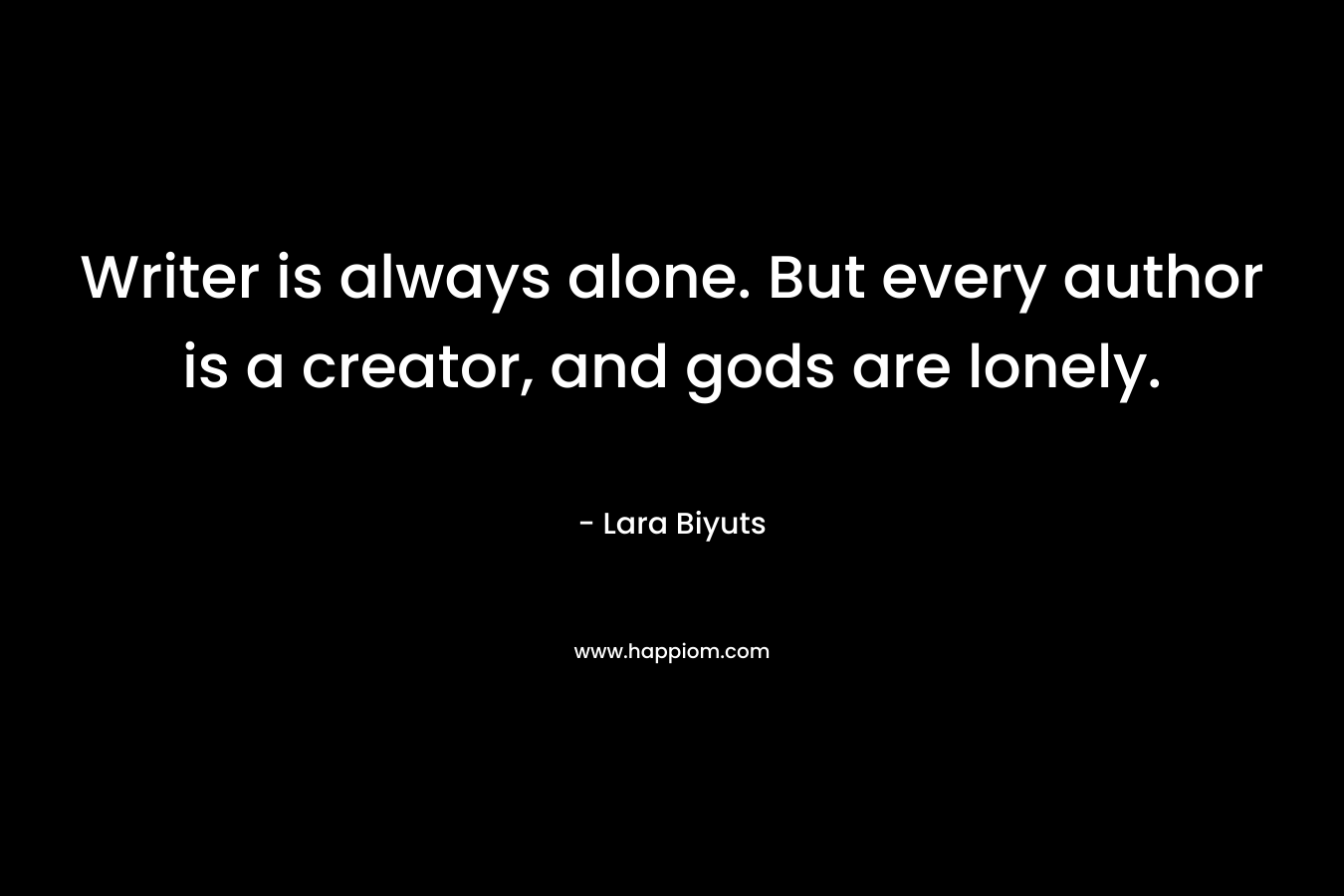 Writer is always alone. But every author is a creator, and gods are lonely.