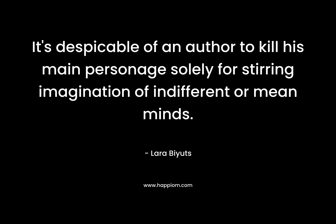 It’s despicable of an author to kill his main personage solely for stirring imagination of indifferent or mean minds. – Lara Biyuts