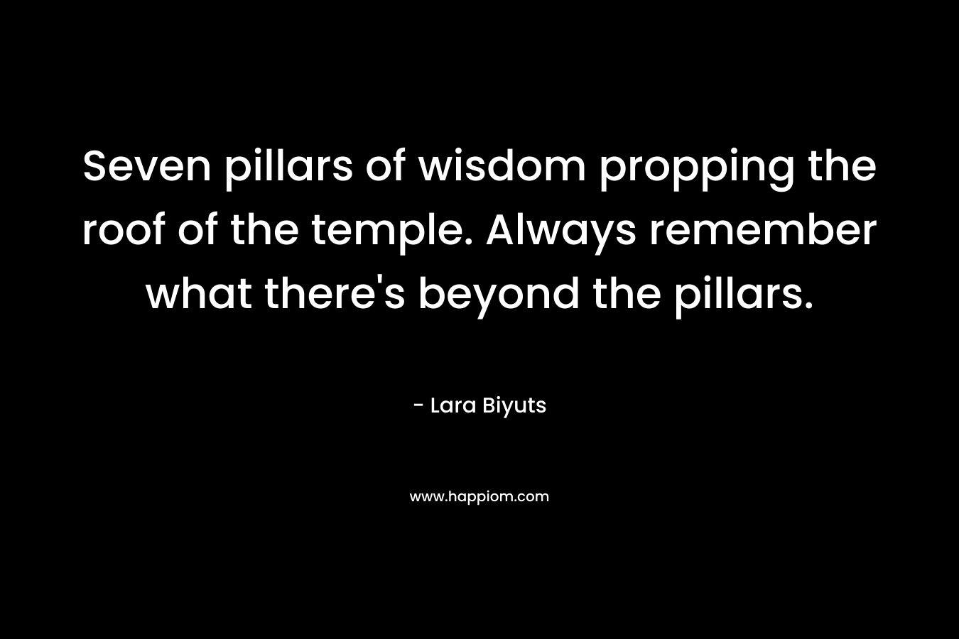 Seven pillars of wisdom propping the roof of the temple. Always remember what there’s beyond the pillars. – Lara Biyuts