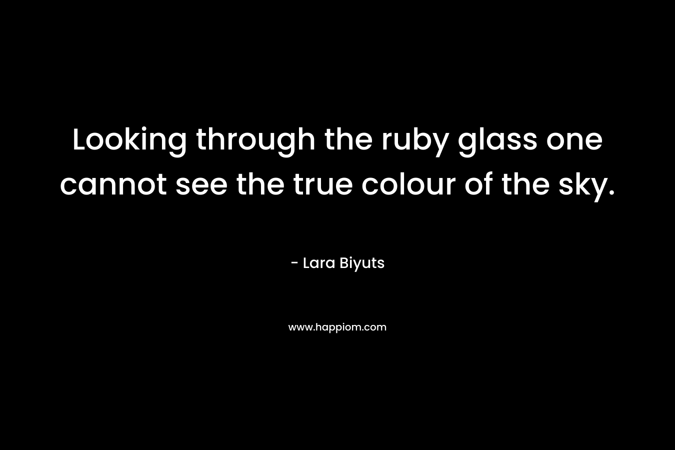 Looking through the ruby glass one cannot see the true colour of the sky. – Lara Biyuts