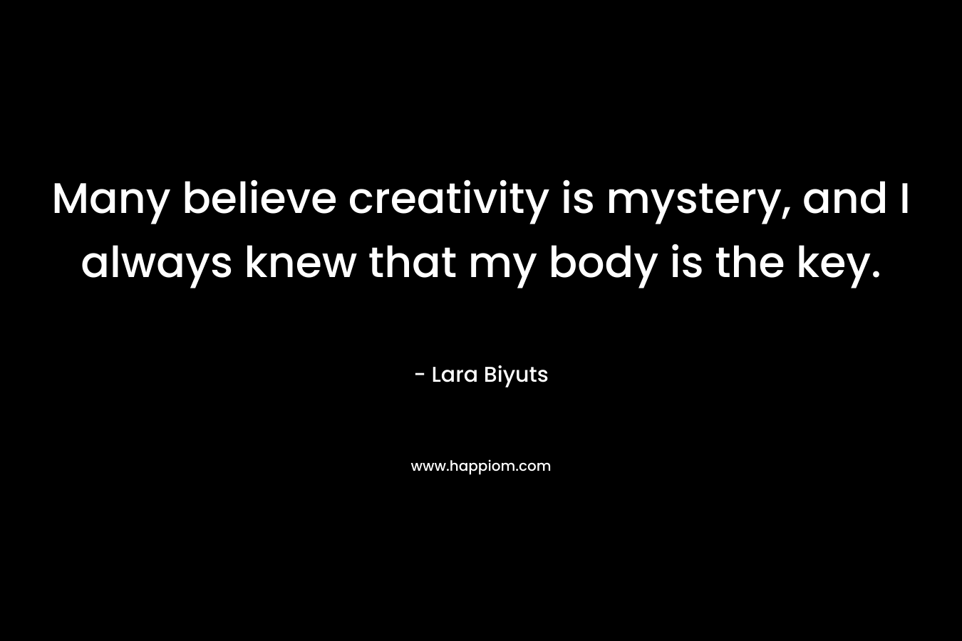 Many believe creativity is mystery, and I always knew that my body is the key.