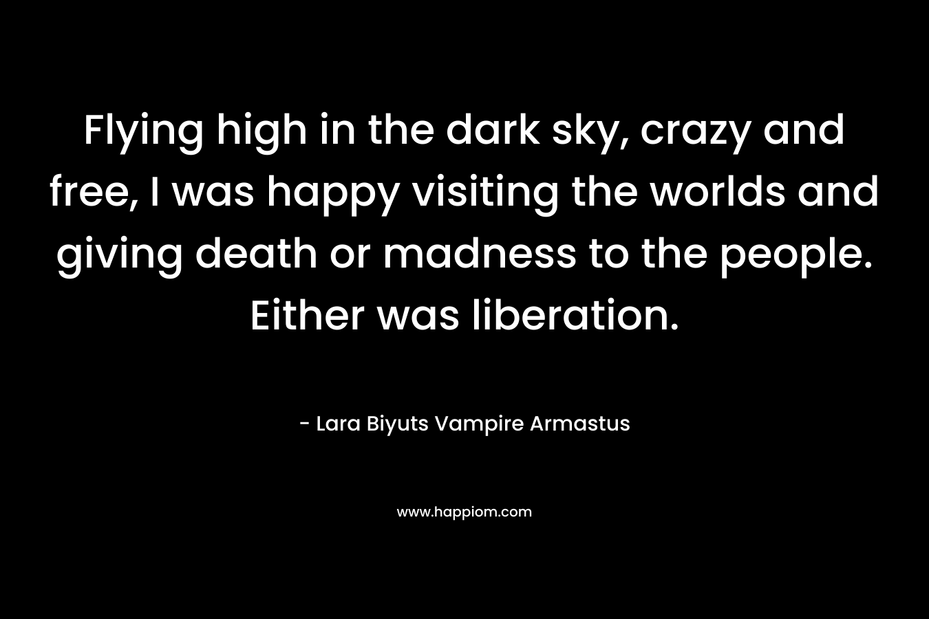 Flying high in the dark sky, crazy and free, I was happy visiting the worlds and giving death or madness to the people. Either was liberation. – Lara Biyuts Vampire Armastus