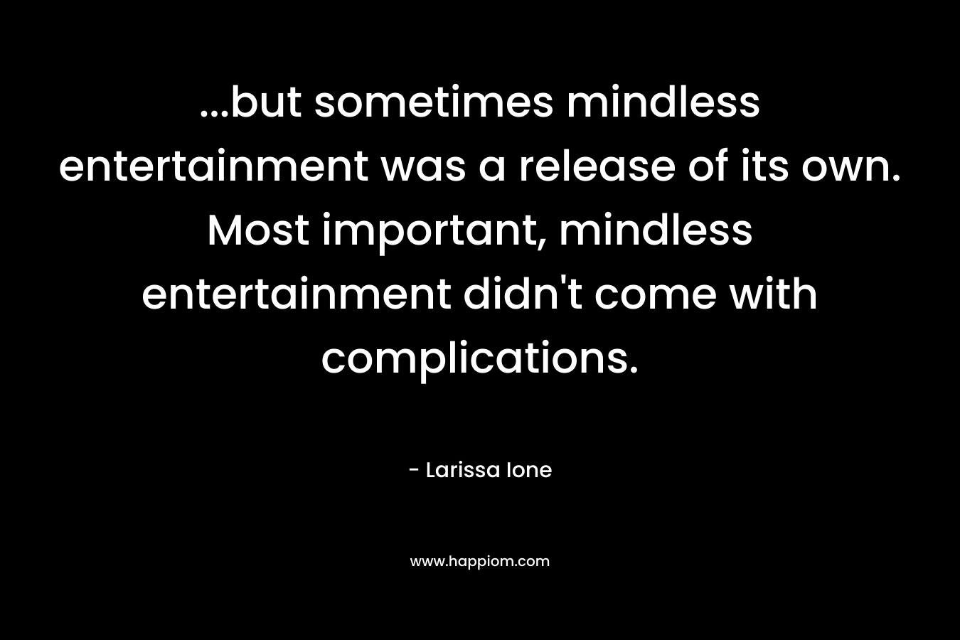...but sometimes mindless entertainment was a release of its own. Most important, mindless entertainment didn't come with complications.
