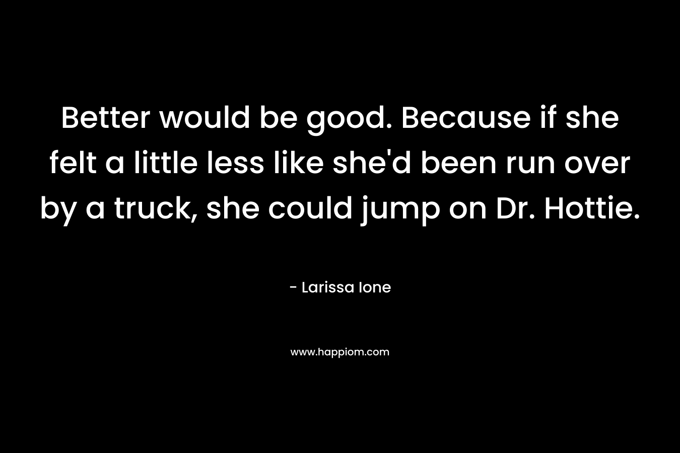 Better would be good. Because if she felt a little less like she’d been run over by a truck, she could jump on Dr. Hottie. – Larissa Ione