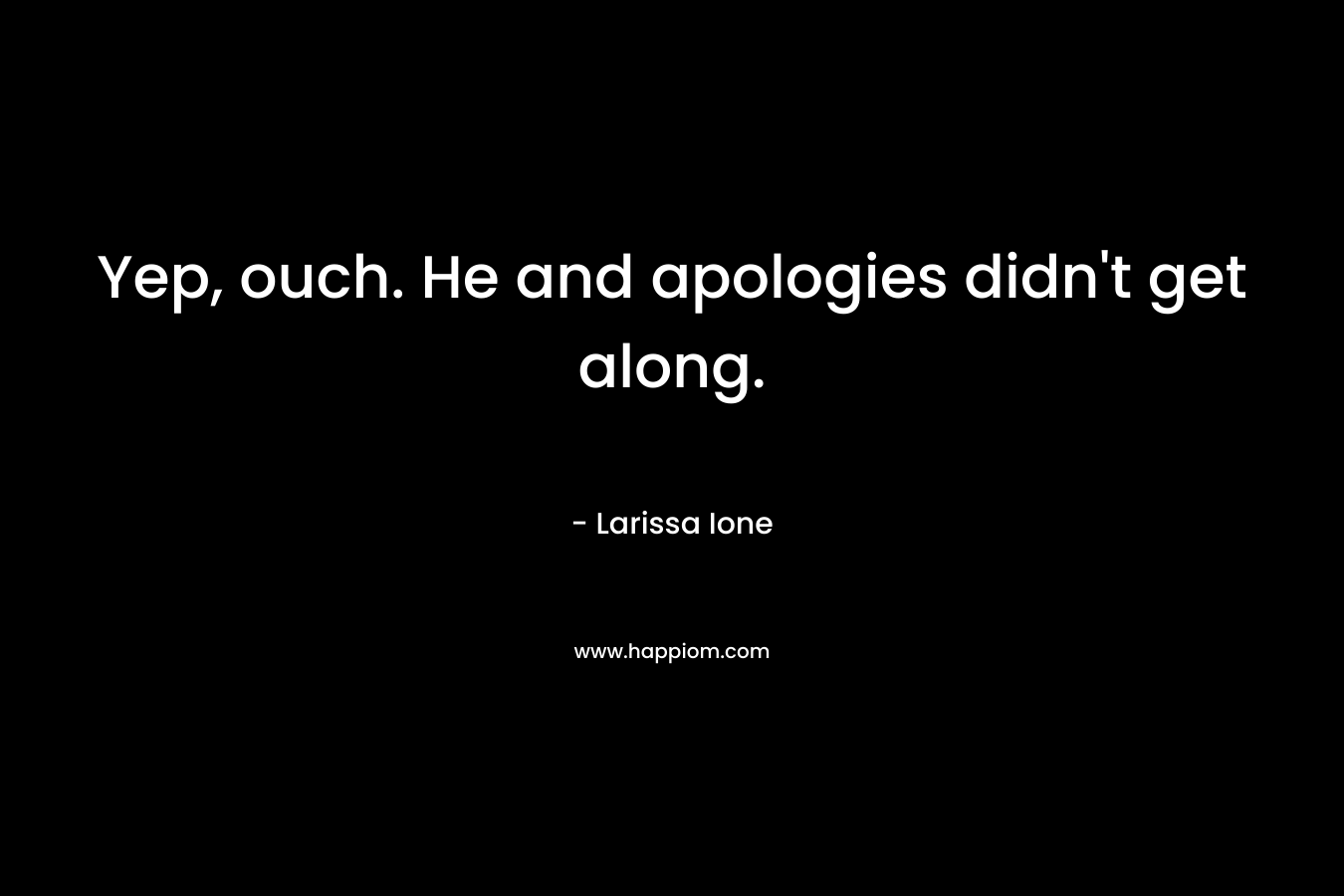 Yep, ouch. He and apologies didn’t get along.  – Larissa Ione