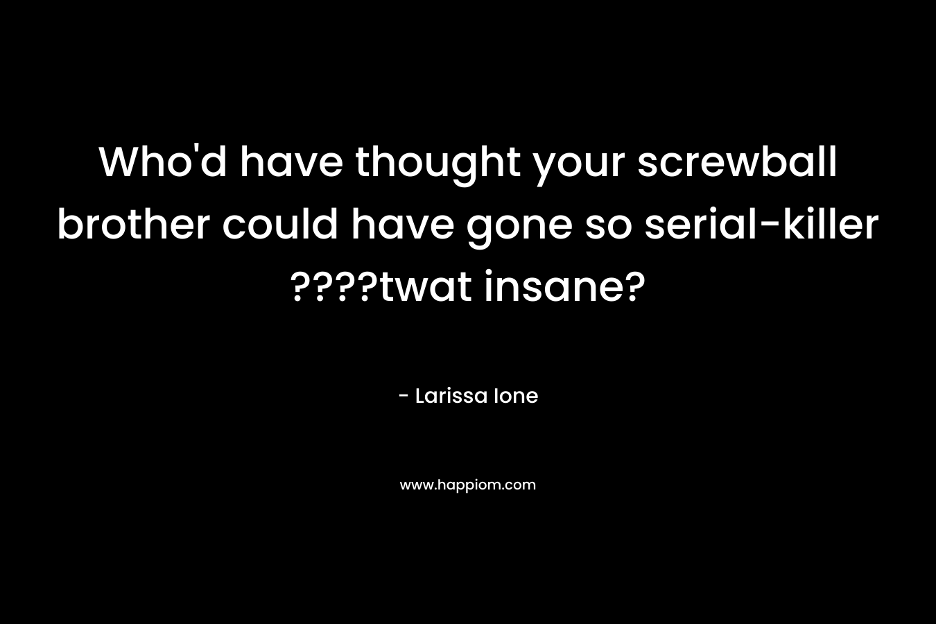 Who’d have thought your screwball brother could have gone so serial-killer ????twat insane? – Larissa Ione