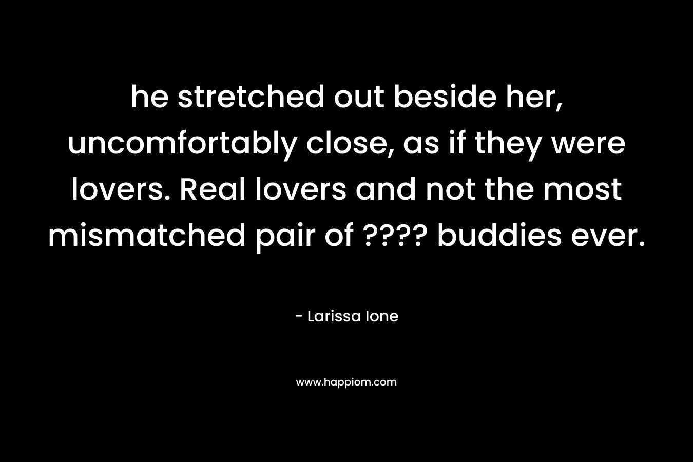 he stretched out beside her, uncomfortably close, as if they were lovers. Real lovers and not the most mismatched pair of ???? buddies ever.