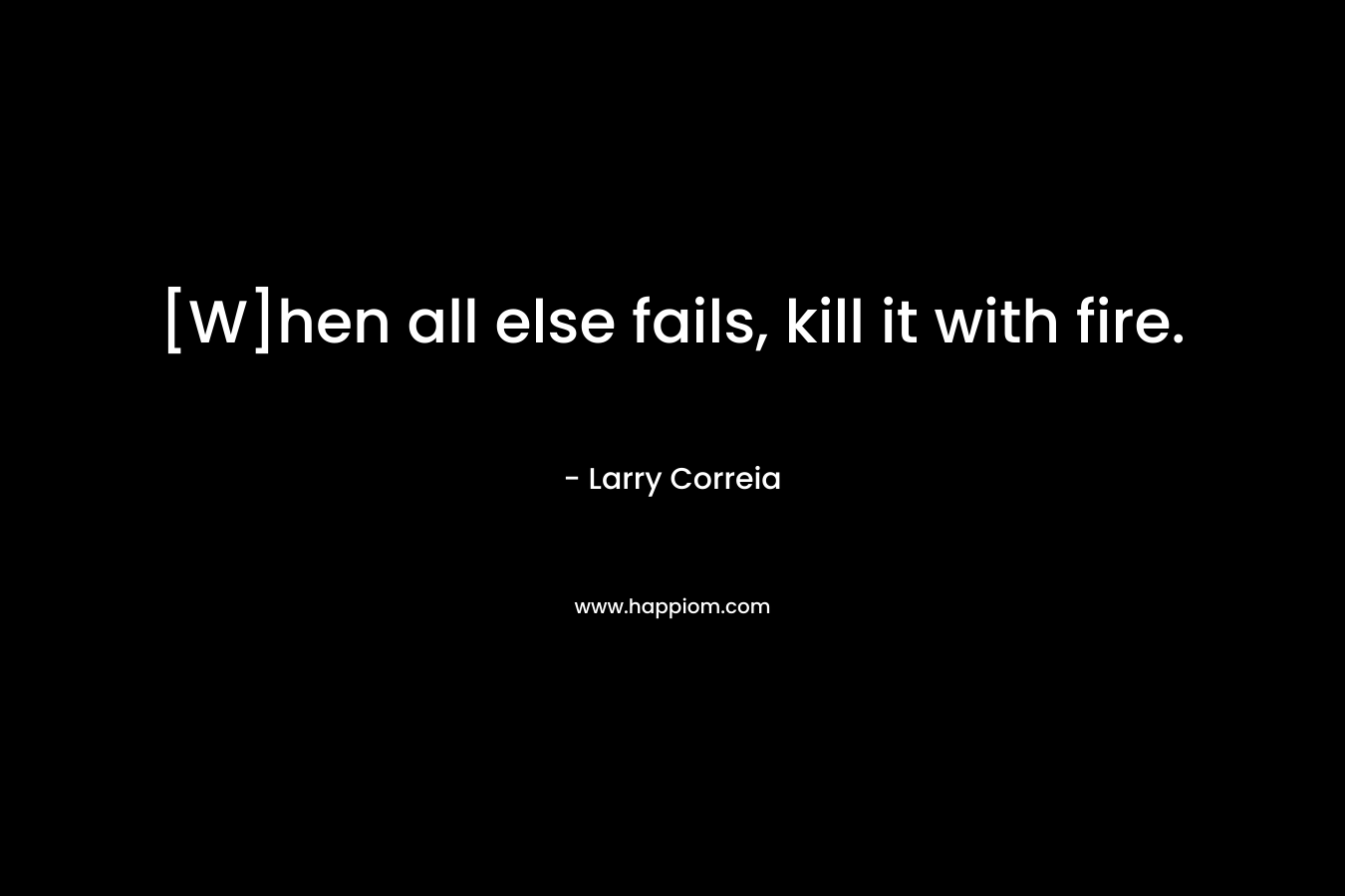 [W]hen all else fails, kill it with fire. – Larry Correia