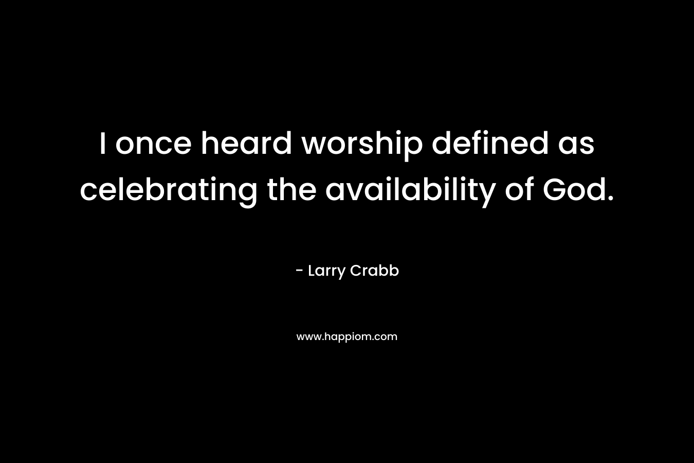 I once heard worship defined as celebrating the availability of God. – Larry Crabb