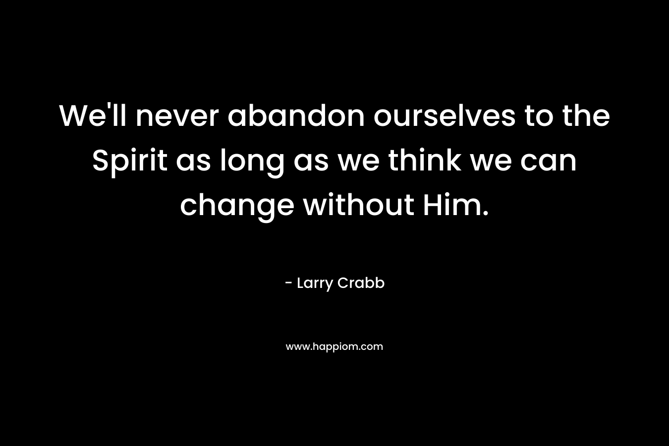 We’ll never abandon ourselves to the Spirit as long as we think we can change without Him. – Larry Crabb